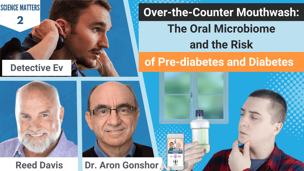 OVER-THE-COUNTER MOUTHWASH, ORAL MICROBIOME, HEALTH RISK, PRE-DIABETES, DIABETES, BACTERIA, BACTERIAL FLORA, MOUTH, ORAL CARE, ORAL HEALTH, HEALTH TIPS, FDN, FDNTRAINING, HEALTH DETECTIVE PODCAST, SCIENCE MATTERS, REED DAVIS, DR. ARON GONSHOR, DETECTIVE EV, EVAN TRANSUE