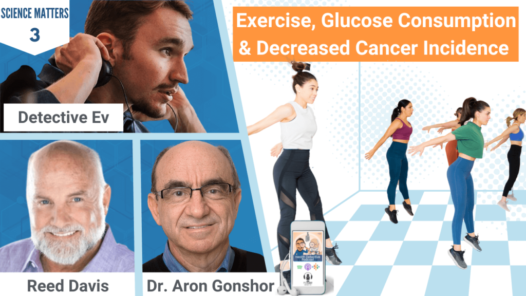 EXERCISE, SCIENCE MATTERS, EXERCISE BENEFITS, GLUCOSE CONSUMPTION, DECREASED CANCER INCIDENCE, HEALTH, HEALTH TIPS, RESEARCH, SCIENTIFIC STUDIES, REED DAVIS, DR. ARON GONSHOR, DETECTIVE EV, FDN