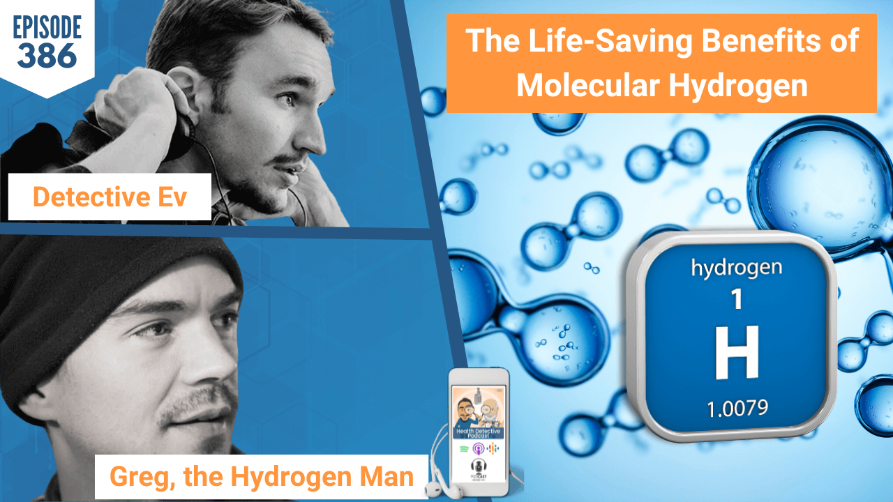 MOLECULAR HYDROGEN, LIFE-SAVING BENEFITS, HYDROGEN, DRINK HYDROGEN, INHALE HYDROGEN, HYDROGEN MACHINE, UPRISING144K, GREG, THE HYDROGEN MAN, FDN, FDNTRAINING, HEALTH DETECTIVE PODCAST, DETECTIVE EV, EVAN TRANSUE