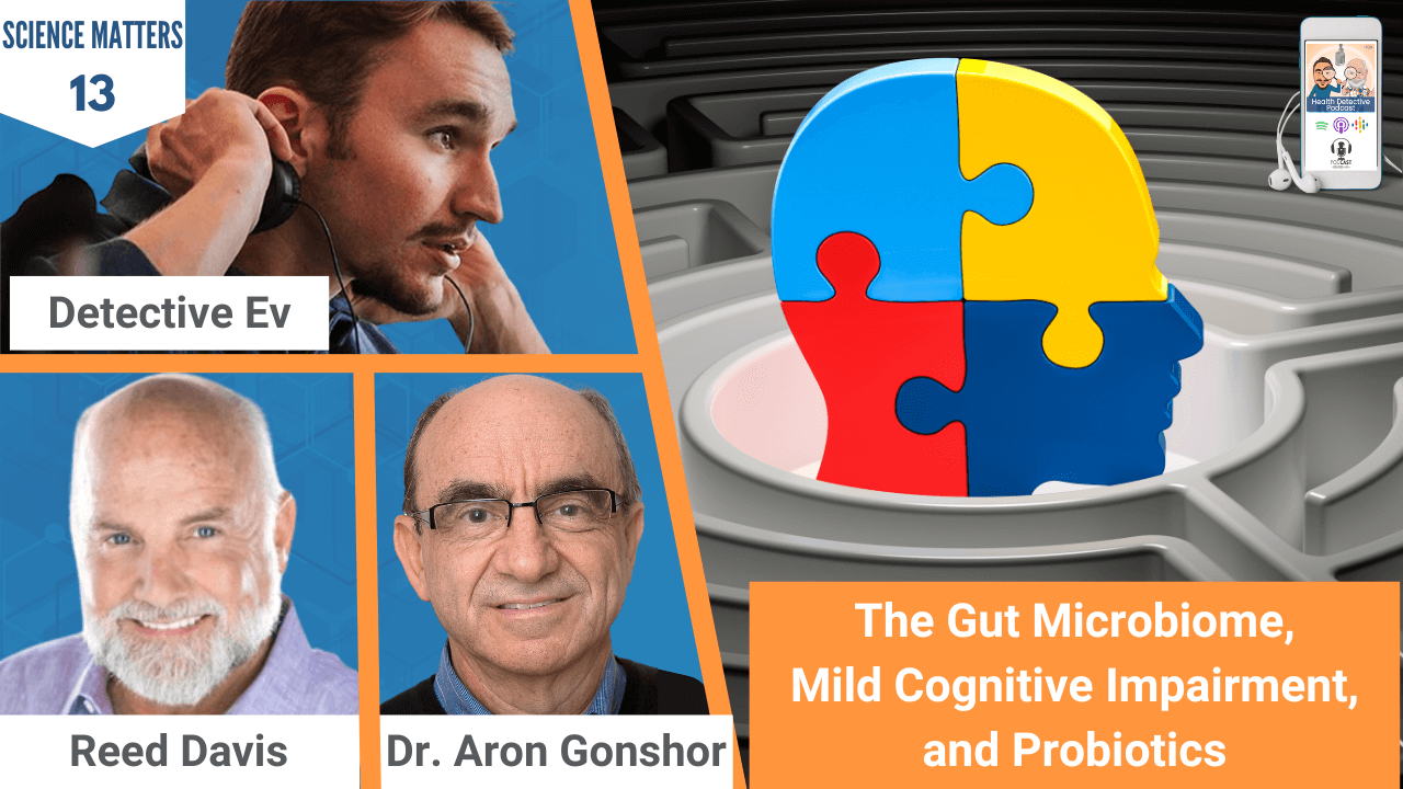 THE GUT MICROBIOME, COGNITIVE IMPAIRMENT, PROBIOTICS, GUT/BRAIN CONNECTION, GUT/BRAIN, GUT/BRAIN AXIS, SCIENCE MATTERS, HEALTH DETECTIVE PODCAST, FDN, REED DAVIS, DR. ARON GONSHOR, DETECTIVE EV, EVAN TRANSUE